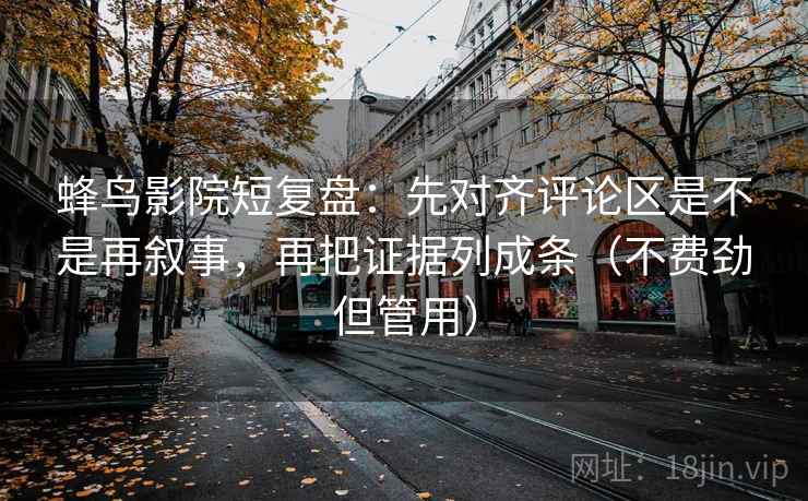 蜂鸟影院短复盘：先对齐评论区是不是再叙事，再把证据列成条（不费劲但管用）