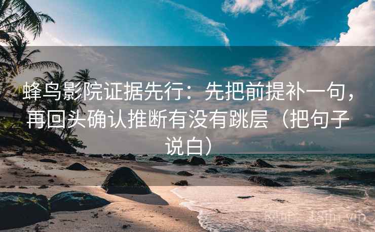 蜂鸟影院证据先行：先把前提补一句，再回头确认推断有没有跳层（把句子说白）