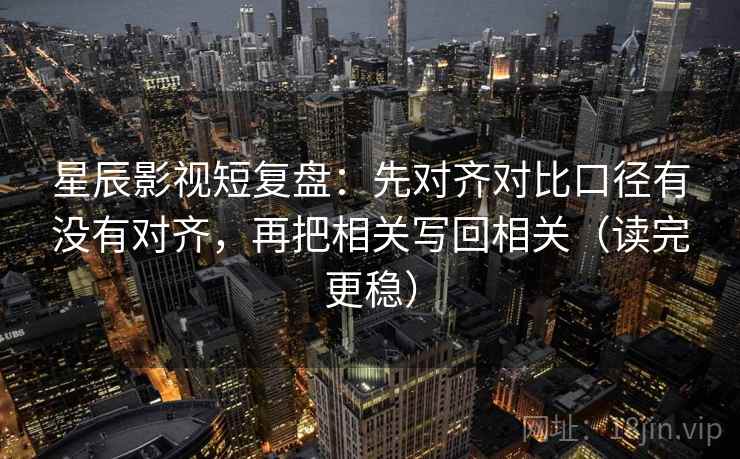 星辰影视短复盘：先对齐对比口径有没有对齐，再把相关写回相关（读完更稳）