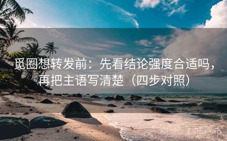 觅圈想转发前：先看结论强度合适吗，再把主语写清楚（四步对照）