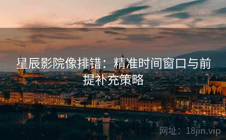 星辰影院像排错：精准时间窗口与前提补充策略