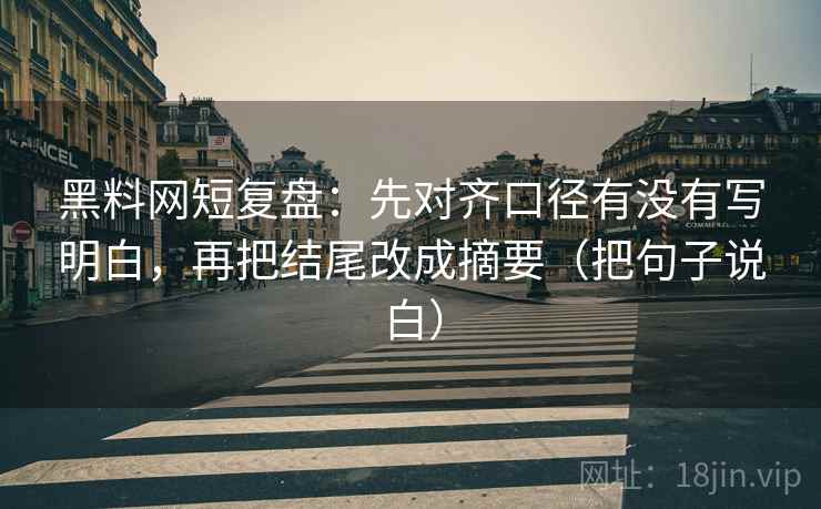 黑料网短复盘：先对齐口径有没有写明白，再把结尾改成摘要（把句子说白）