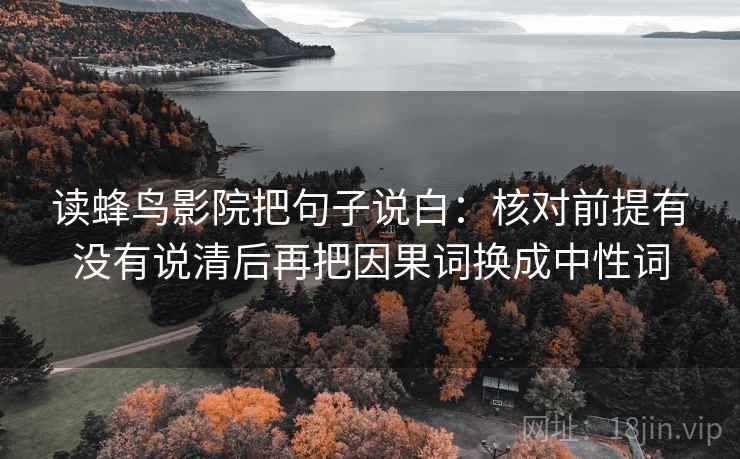 读蜂鸟影院把句子说白：核对前提有没有说清后再把因果词换成中性词
