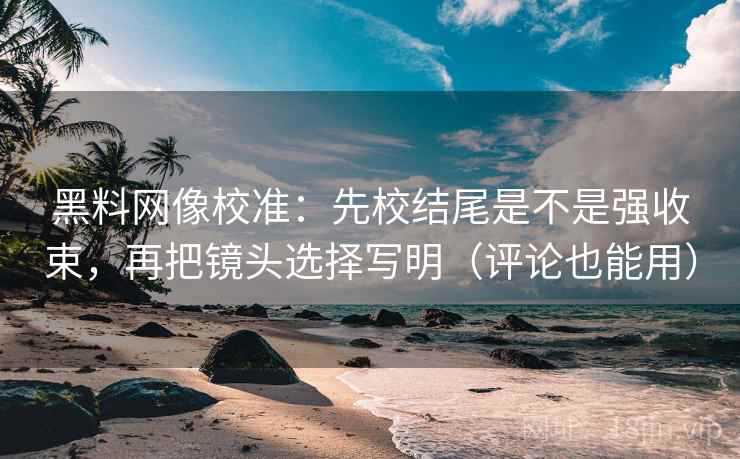 黑料网像校准:先校结尾是不是强收束,再把镜头选择写明(评论也能用) 黑料网像校准:先校结尾是不是强收束,再把镜头选择写明(评论也能用)