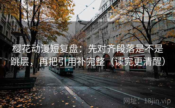 樱花动漫短复盘:先对齐段落是不是跳层,再把引用补完整(读完更清醒) 樱花动漫短复盘:先对齐段落是不是跳层,再把引用补完整(读完更清醒)